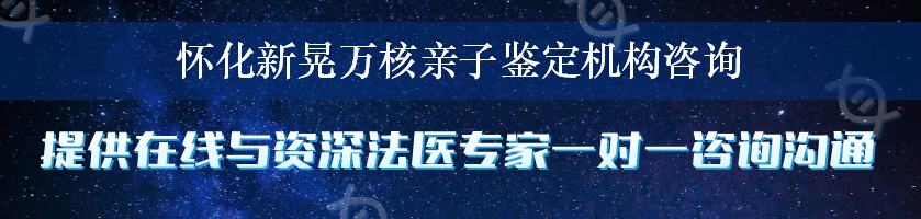 怀化新晃万核亲子鉴定机构咨询